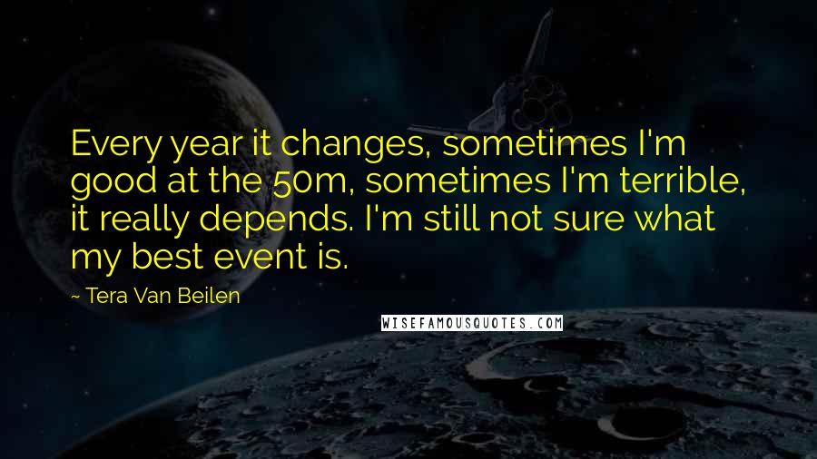 Tera Van Beilen Quotes: Every year it changes, sometimes I'm good at the 50m, sometimes I'm terrible, it really depends. I'm still not sure what my best event is.