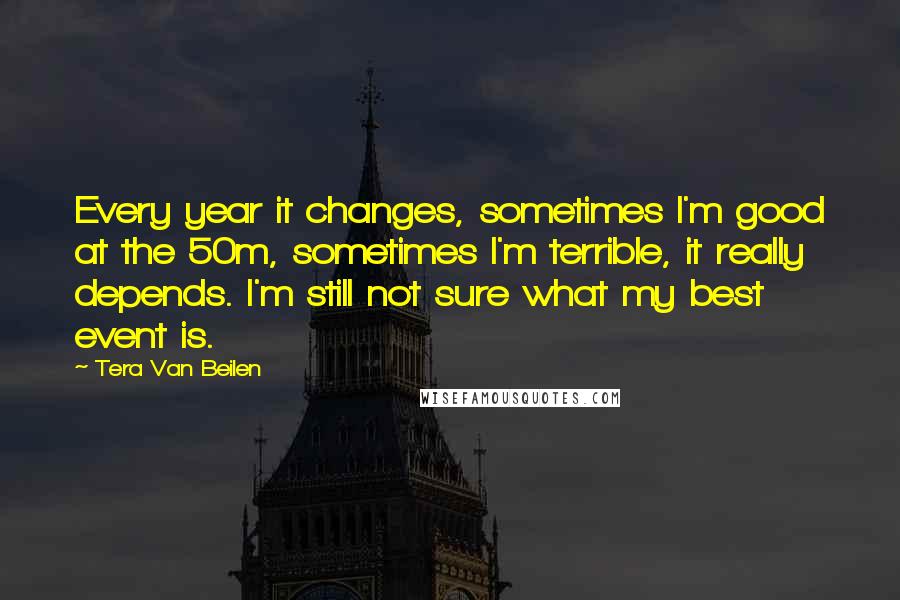 Tera Van Beilen Quotes: Every year it changes, sometimes I'm good at the 50m, sometimes I'm terrible, it really depends. I'm still not sure what my best event is.