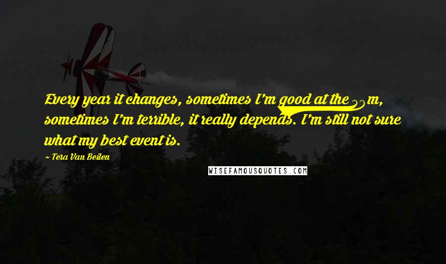 Tera Van Beilen Quotes: Every year it changes, sometimes I'm good at the 50m, sometimes I'm terrible, it really depends. I'm still not sure what my best event is.