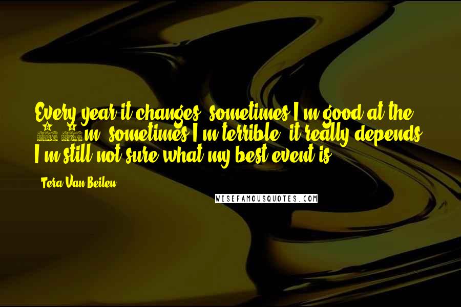 Tera Van Beilen Quotes: Every year it changes, sometimes I'm good at the 50m, sometimes I'm terrible, it really depends. I'm still not sure what my best event is.