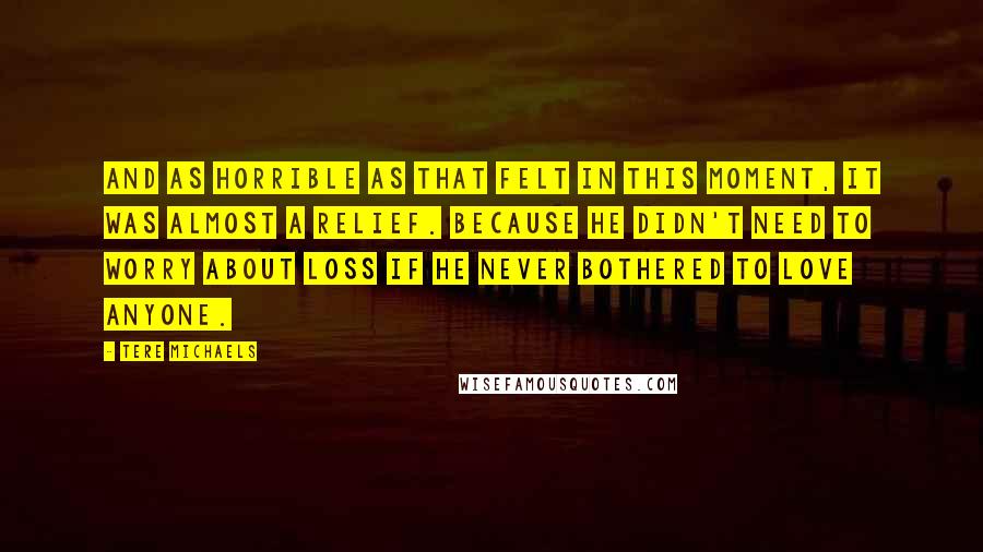 Tere Michaels Quotes: And as horrible as that felt in this moment, it was almost a relief. Because he didn't need to worry about loss if he never bothered to love anyone.