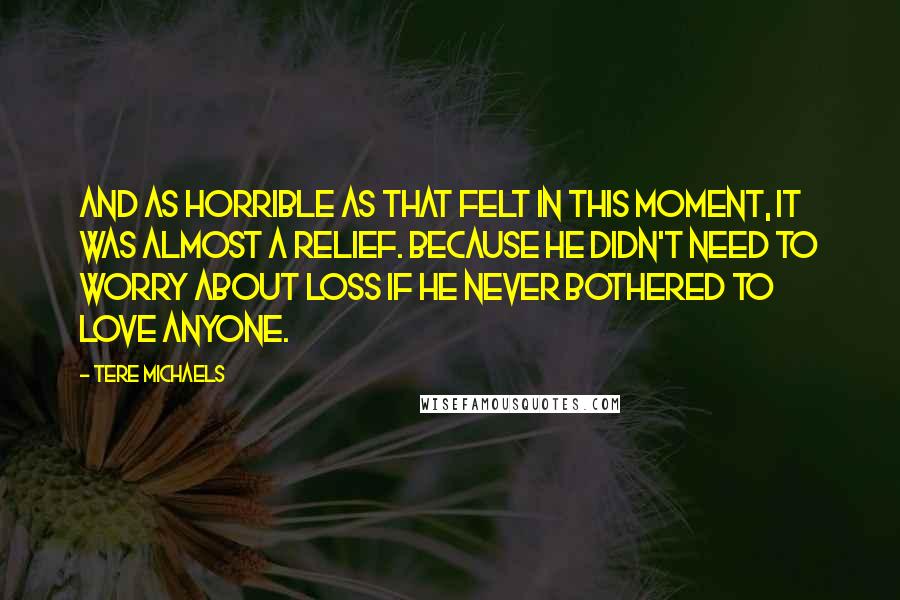 Tere Michaels Quotes: And as horrible as that felt in this moment, it was almost a relief. Because he didn't need to worry about loss if he never bothered to love anyone.