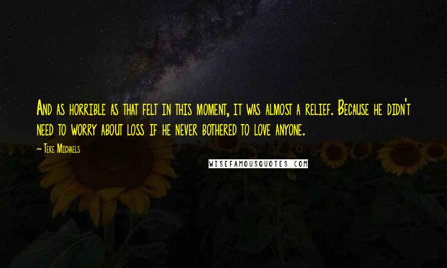 Tere Michaels Quotes: And as horrible as that felt in this moment, it was almost a relief. Because he didn't need to worry about loss if he never bothered to love anyone.