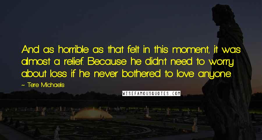 Tere Michaels Quotes: And as horrible as that felt in this moment, it was almost a relief. Because he didn't need to worry about loss if he never bothered to love anyone.