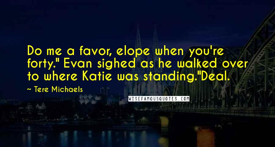 Tere Michaels Quotes: Do me a favor, elope when you're forty." Evan sighed as he walked over to where Katie was standing."Deal.