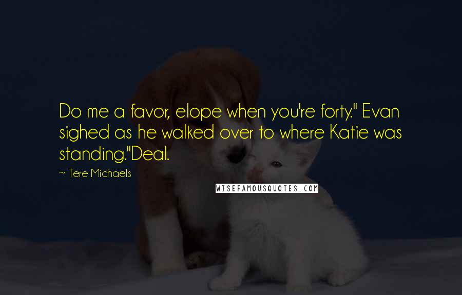 Tere Michaels Quotes: Do me a favor, elope when you're forty." Evan sighed as he walked over to where Katie was standing."Deal.