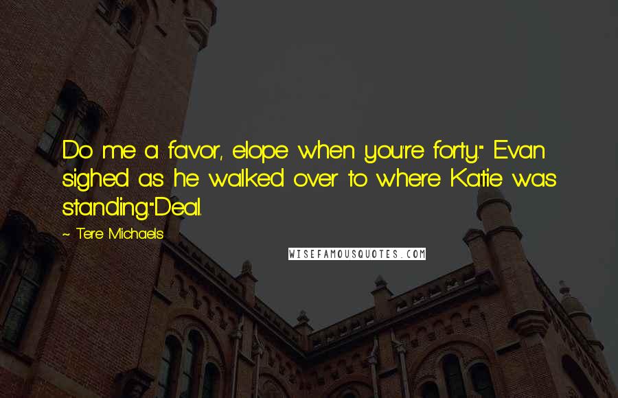 Tere Michaels Quotes: Do me a favor, elope when you're forty." Evan sighed as he walked over to where Katie was standing."Deal.
