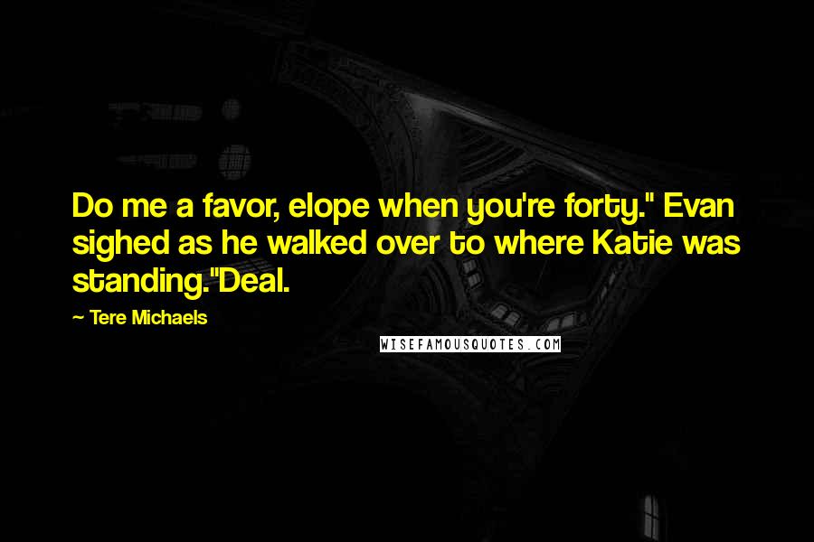 Tere Michaels Quotes: Do me a favor, elope when you're forty." Evan sighed as he walked over to where Katie was standing."Deal.