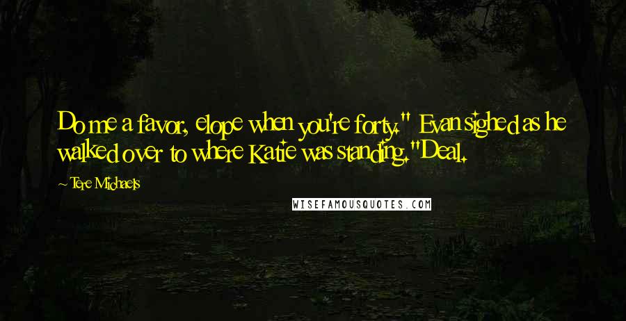 Tere Michaels Quotes: Do me a favor, elope when you're forty." Evan sighed as he walked over to where Katie was standing."Deal.