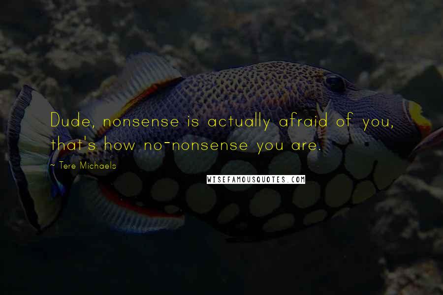 Tere Michaels Quotes: Dude, nonsense is actually afraid of you, that's how no-nonsense you are.