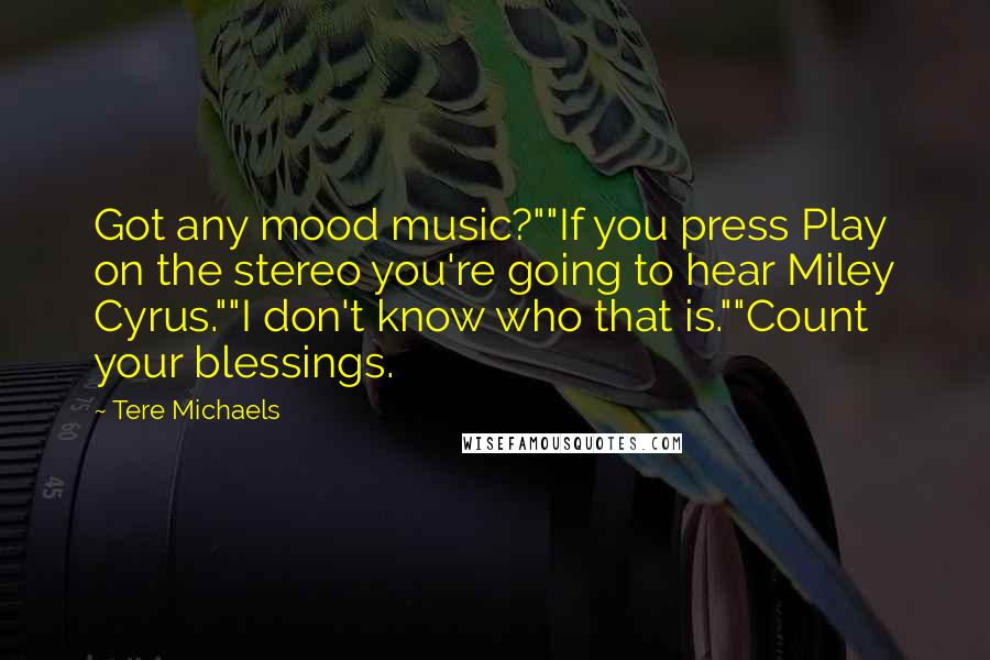 Tere Michaels Quotes: Got any mood music?""If you press Play on the stereo you're going to hear Miley Cyrus.""I don't know who that is.""Count your blessings.