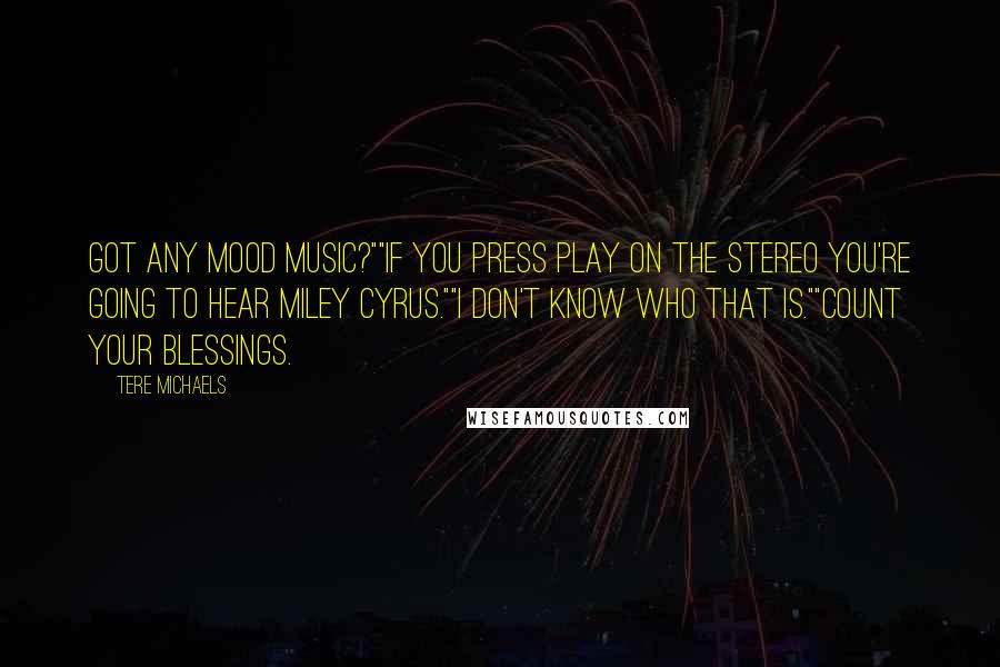 Tere Michaels Quotes: Got any mood music?""If you press Play on the stereo you're going to hear Miley Cyrus.""I don't know who that is.""Count your blessings.