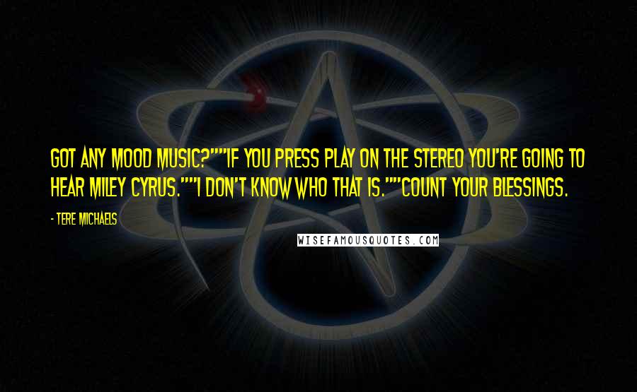 Tere Michaels Quotes: Got any mood music?""If you press Play on the stereo you're going to hear Miley Cyrus.""I don't know who that is.""Count your blessings.