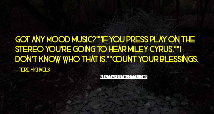 Tere Michaels Quotes: Got any mood music?""If you press Play on the stereo you're going to hear Miley Cyrus.""I don't know who that is.""Count your blessings.