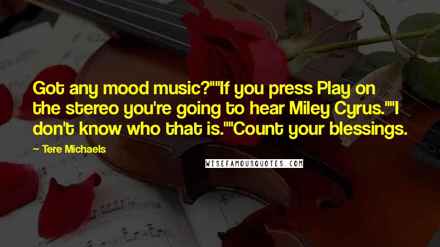 Tere Michaels Quotes: Got any mood music?""If you press Play on the stereo you're going to hear Miley Cyrus.""I don't know who that is.""Count your blessings.