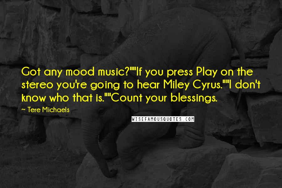 Tere Michaels Quotes: Got any mood music?""If you press Play on the stereo you're going to hear Miley Cyrus.""I don't know who that is.""Count your blessings.