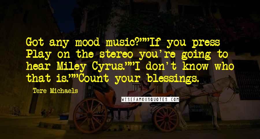 Tere Michaels Quotes: Got any mood music?""If you press Play on the stereo you're going to hear Miley Cyrus.""I don't know who that is.""Count your blessings.