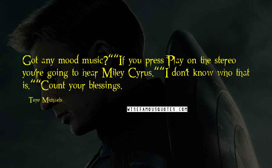 Tere Michaels Quotes: Got any mood music?""If you press Play on the stereo you're going to hear Miley Cyrus.""I don't know who that is.""Count your blessings.