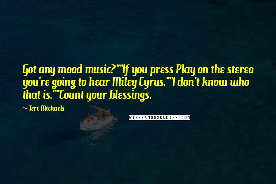 Tere Michaels Quotes: Got any mood music?""If you press Play on the stereo you're going to hear Miley Cyrus.""I don't know who that is.""Count your blessings.