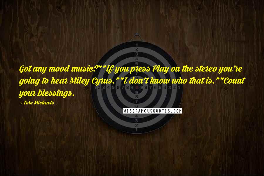 Tere Michaels Quotes: Got any mood music?""If you press Play on the stereo you're going to hear Miley Cyrus.""I don't know who that is.""Count your blessings.