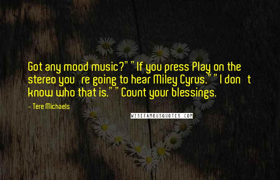 Tere Michaels Quotes: Got any mood music?""If you press Play on the stereo you're going to hear Miley Cyrus.""I don't know who that is.""Count your blessings.