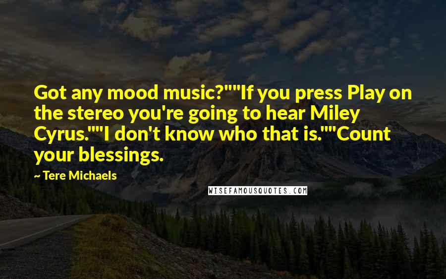 Tere Michaels Quotes: Got any mood music?""If you press Play on the stereo you're going to hear Miley Cyrus.""I don't know who that is.""Count your blessings.