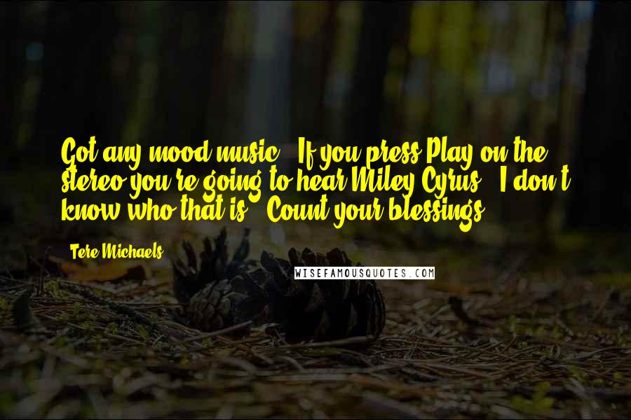 Tere Michaels Quotes: Got any mood music?""If you press Play on the stereo you're going to hear Miley Cyrus.""I don't know who that is.""Count your blessings.