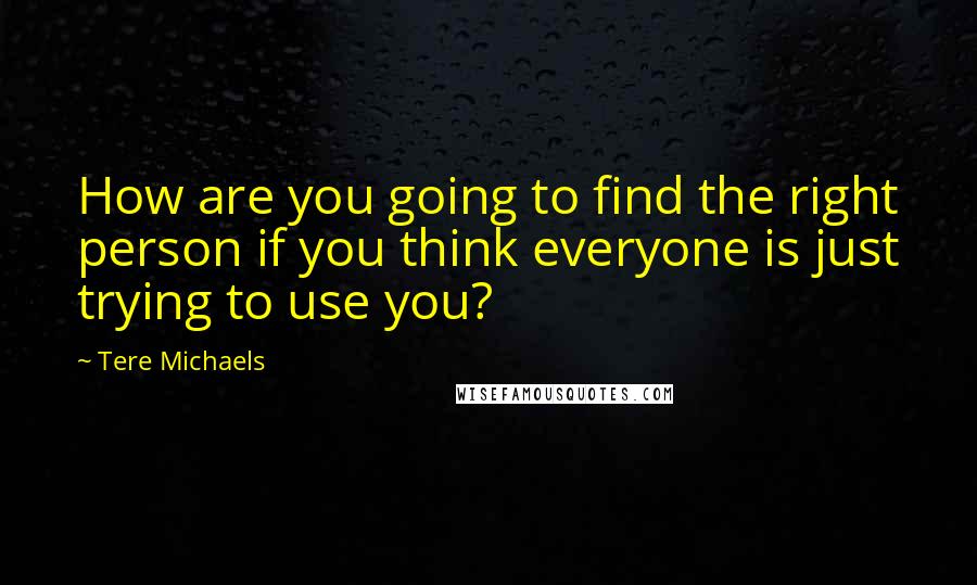 Tere Michaels Quotes: How are you going to find the right person if you think everyone is just trying to use you?