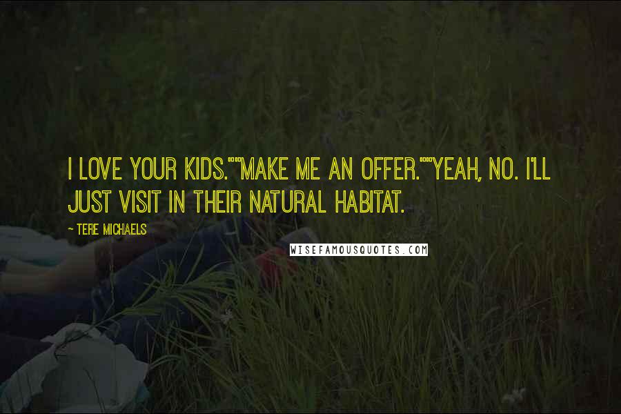 Tere Michaels Quotes: I love your kids.""Make me an offer.""Yeah, no. I'll just visit in their natural habitat.