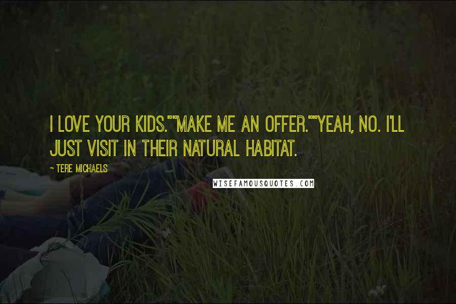 Tere Michaels Quotes: I love your kids.""Make me an offer.""Yeah, no. I'll just visit in their natural habitat.