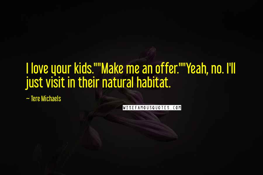 Tere Michaels Quotes: I love your kids.""Make me an offer.""Yeah, no. I'll just visit in their natural habitat.