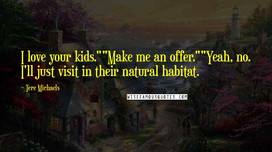 Tere Michaels Quotes: I love your kids.""Make me an offer.""Yeah, no. I'll just visit in their natural habitat.