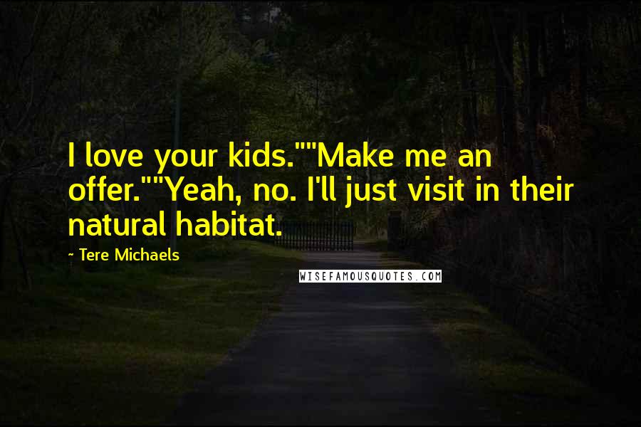 Tere Michaels Quotes: I love your kids.""Make me an offer.""Yeah, no. I'll just visit in their natural habitat.