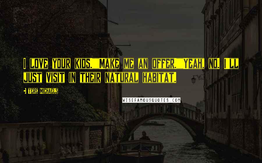 Tere Michaels Quotes: I love your kids.""Make me an offer.""Yeah, no. I'll just visit in their natural habitat.
