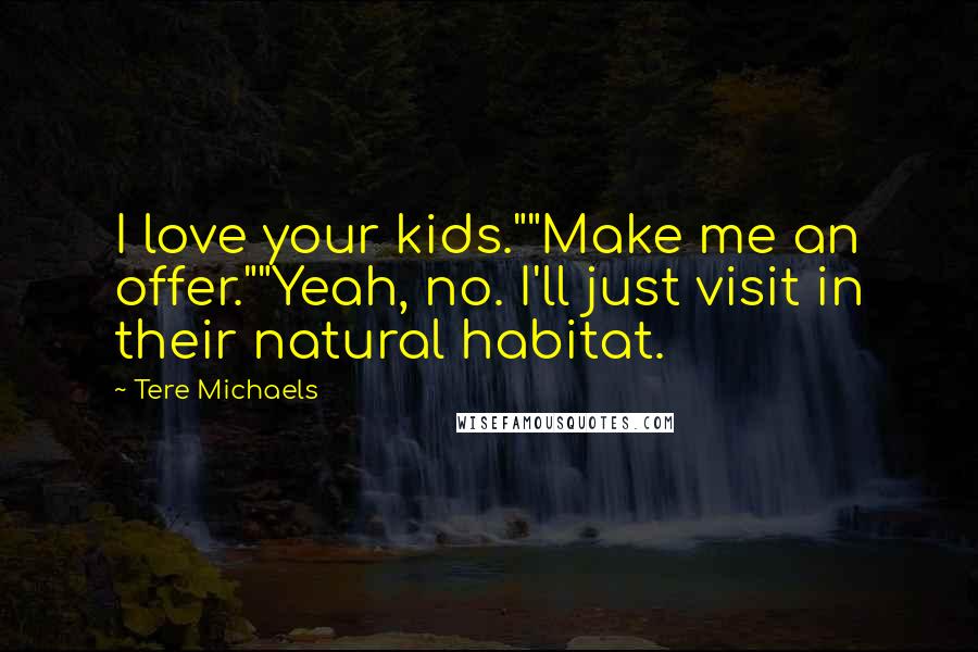 Tere Michaels Quotes: I love your kids.""Make me an offer.""Yeah, no. I'll just visit in their natural habitat.