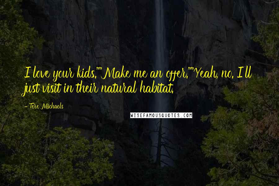 Tere Michaels Quotes: I love your kids.""Make me an offer.""Yeah, no. I'll just visit in their natural habitat.