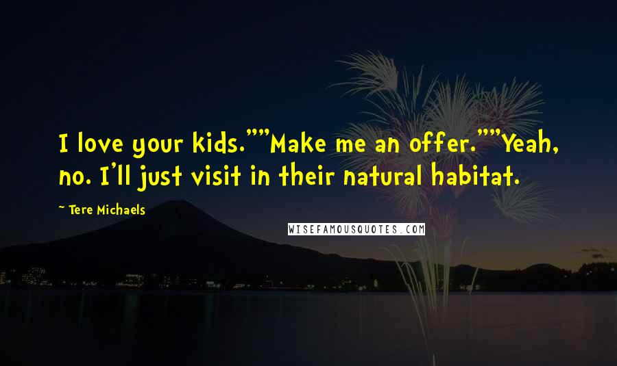 Tere Michaels Quotes: I love your kids.""Make me an offer.""Yeah, no. I'll just visit in their natural habitat.