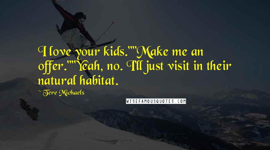 Tere Michaels Quotes: I love your kids.""Make me an offer.""Yeah, no. I'll just visit in their natural habitat.