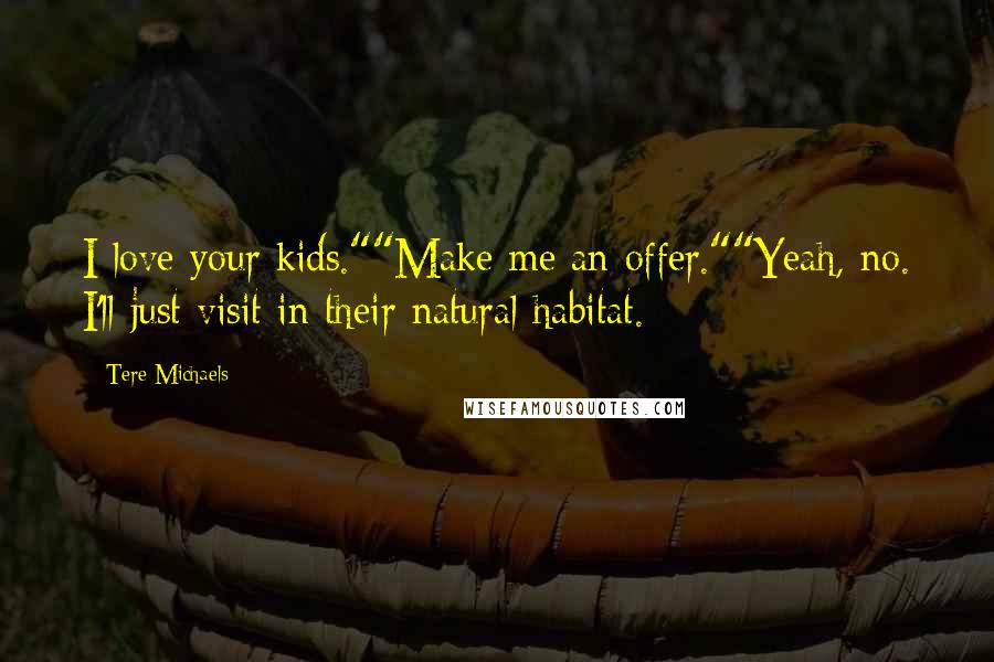 Tere Michaels Quotes: I love your kids.""Make me an offer.""Yeah, no. I'll just visit in their natural habitat.