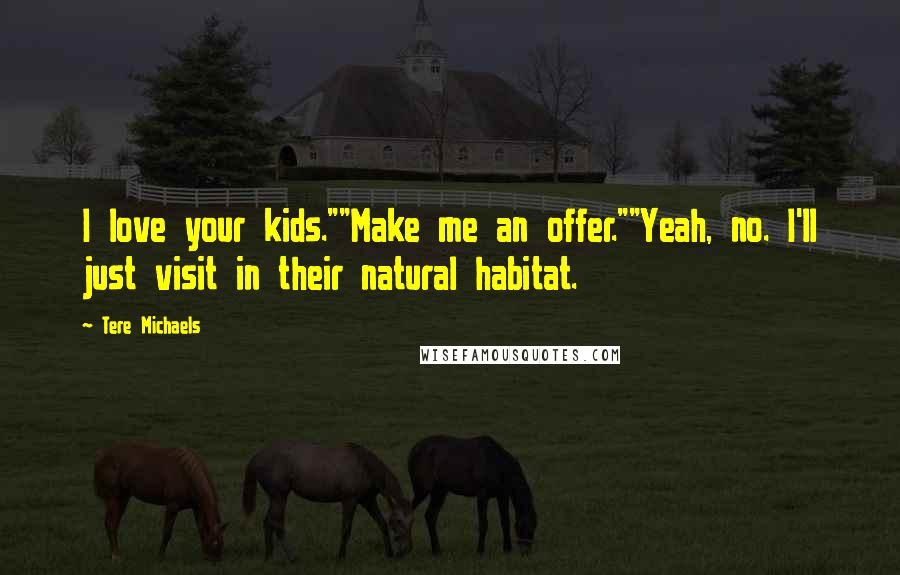 Tere Michaels Quotes: I love your kids.""Make me an offer.""Yeah, no. I'll just visit in their natural habitat.