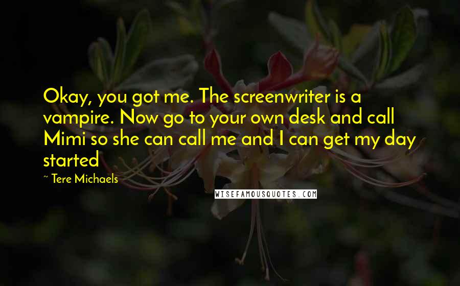 Tere Michaels Quotes: Okay, you got me. The screenwriter is a vampire. Now go to your own desk and call Mimi so she can call me and I can get my day started