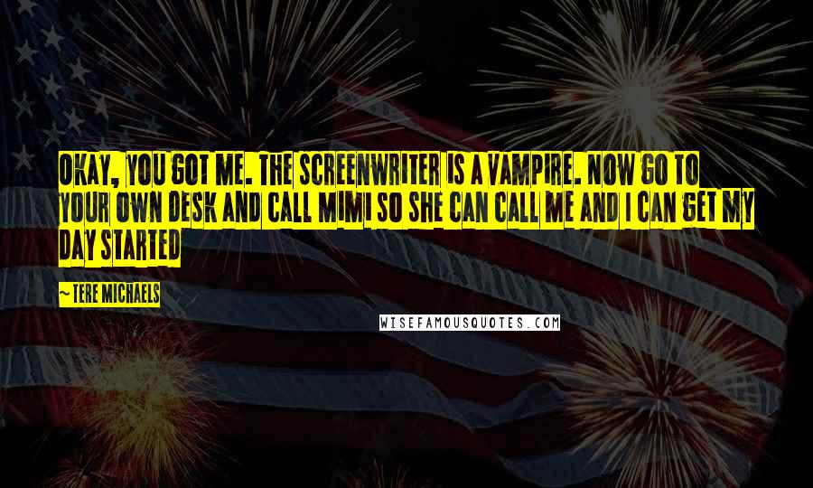 Tere Michaels Quotes: Okay, you got me. The screenwriter is a vampire. Now go to your own desk and call Mimi so she can call me and I can get my day started