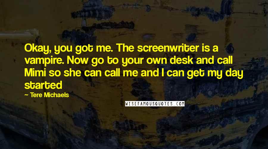 Tere Michaels Quotes: Okay, you got me. The screenwriter is a vampire. Now go to your own desk and call Mimi so she can call me and I can get my day started