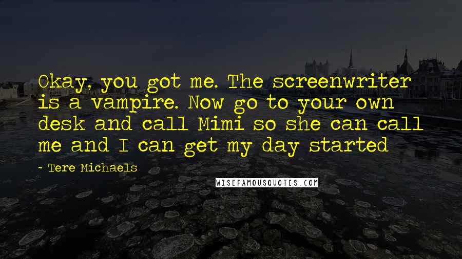 Tere Michaels Quotes: Okay, you got me. The screenwriter is a vampire. Now go to your own desk and call Mimi so she can call me and I can get my day started