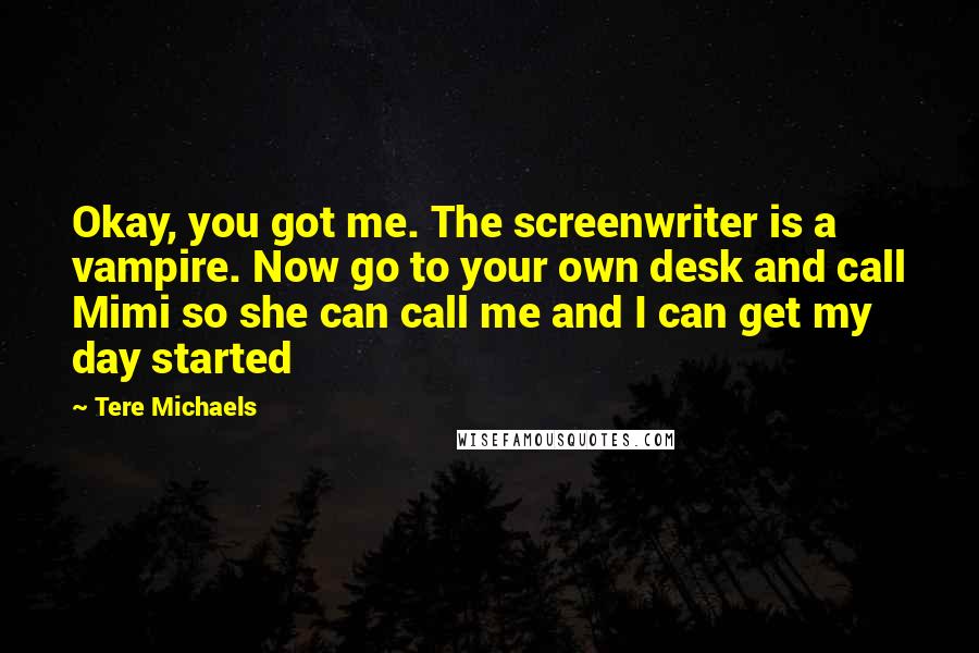 Tere Michaels Quotes: Okay, you got me. The screenwriter is a vampire. Now go to your own desk and call Mimi so she can call me and I can get my day started