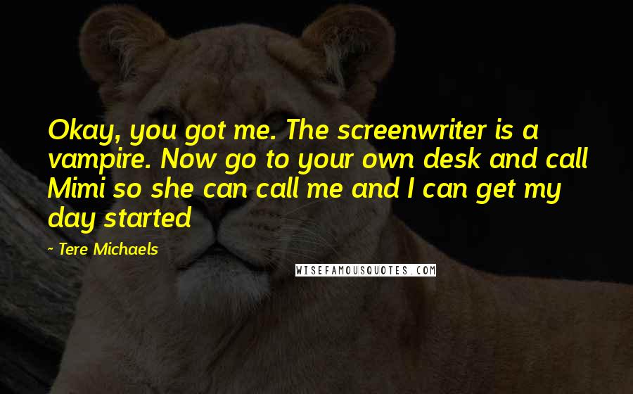 Tere Michaels Quotes: Okay, you got me. The screenwriter is a vampire. Now go to your own desk and call Mimi so she can call me and I can get my day started