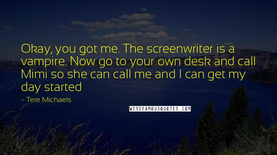 Tere Michaels Quotes: Okay, you got me. The screenwriter is a vampire. Now go to your own desk and call Mimi so she can call me and I can get my day started