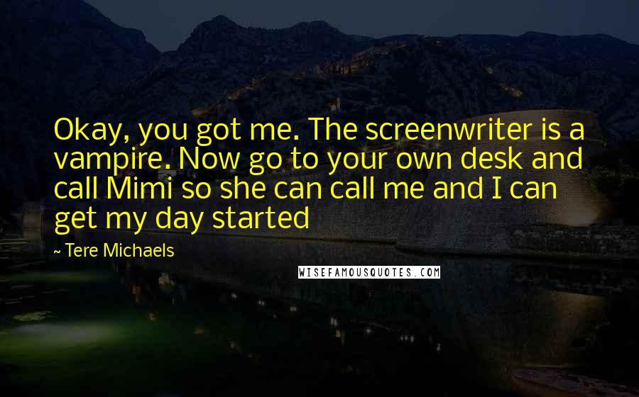 Tere Michaels Quotes: Okay, you got me. The screenwriter is a vampire. Now go to your own desk and call Mimi so she can call me and I can get my day started