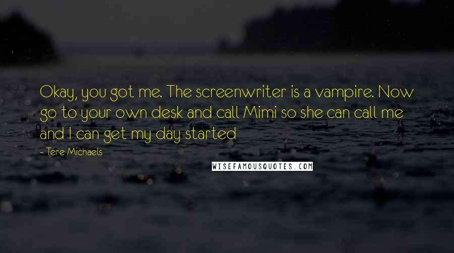 Tere Michaels Quotes: Okay, you got me. The screenwriter is a vampire. Now go to your own desk and call Mimi so she can call me and I can get my day started