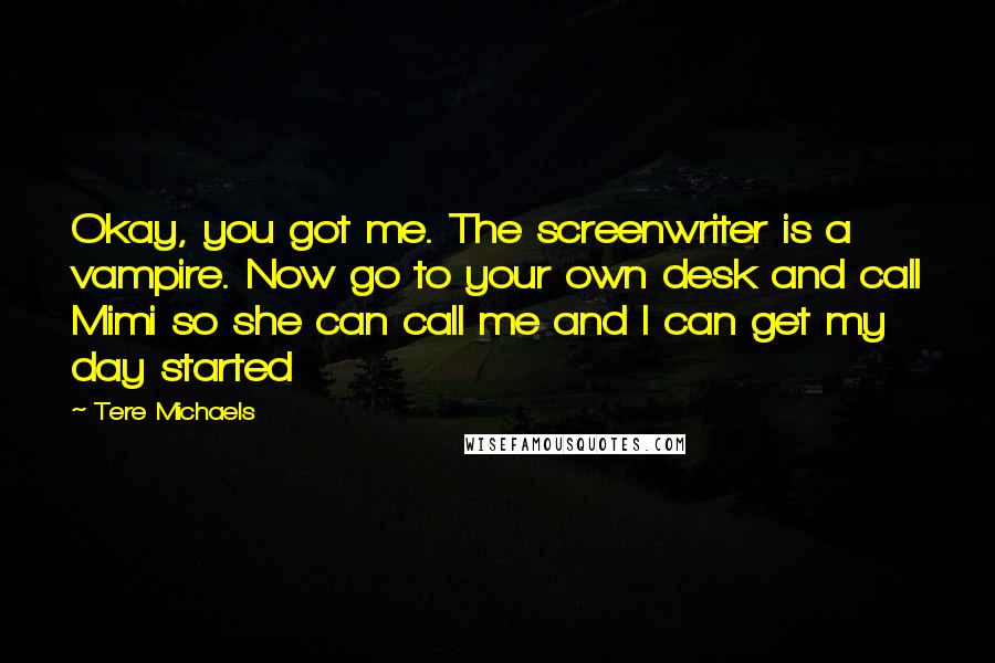 Tere Michaels Quotes: Okay, you got me. The screenwriter is a vampire. Now go to your own desk and call Mimi so she can call me and I can get my day started